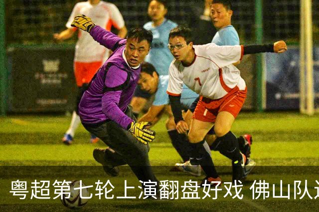 粤超第七轮上演翻盘好戏 佛山队连扳三球逆转云浮队